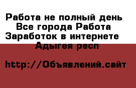 Работа не полный день - Все города Работа » Заработок в интернете   . Адыгея респ.